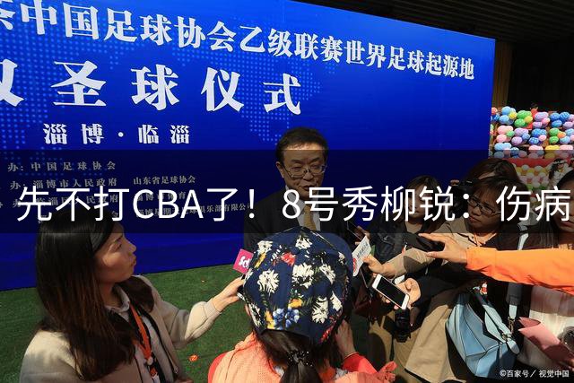 先不打CBA了！8号秀柳锐：伤病太多想养伤 怕扛不住职业的强度