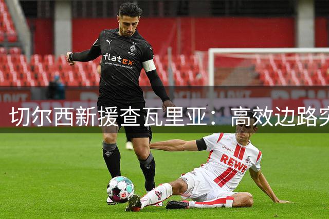 切尔西新援查瓦里亚：高效边路突击手，防守数据成隐忧