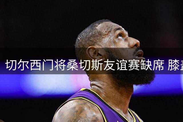 切尔西门将桑切斯友谊赛缺席 膝盖轻伤仍需观察