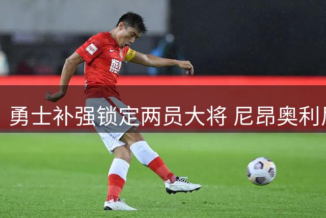 勇士补强锁定两员大将 尼昂奥利尼克或成金州新援