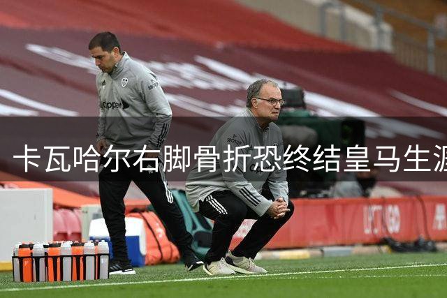卡瓦哈尔右脚骨折恐终结皇马生涯，世界杯征程蒙上阴影