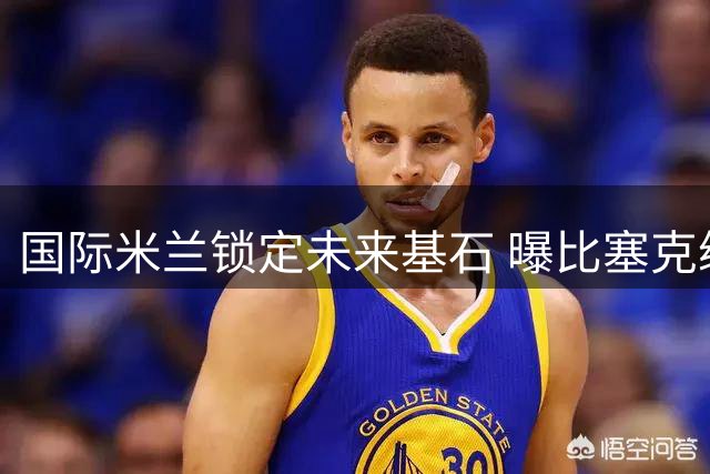 国际米兰锁定未来基石 曝比塞克续约至2031年薪翻倍