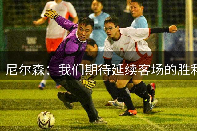尼尔森：我们期待延续客场的胜利；韦斯利和夏达龙继续缺阵
