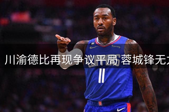 川渝德比再现争议平局 蓉城锋无力痼疾难解