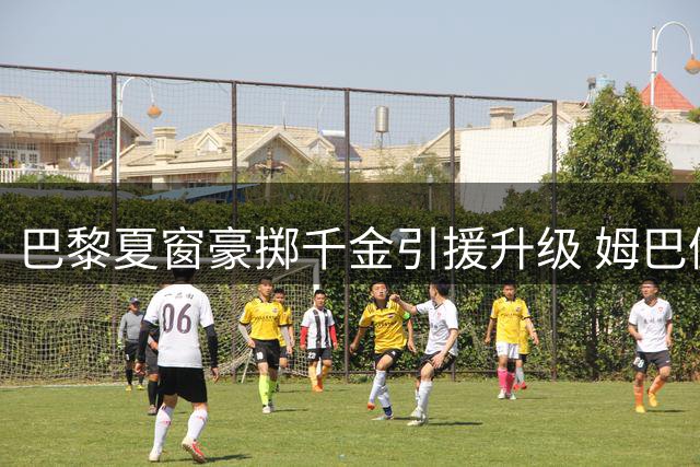 巴黎夏窗豪掷千金引援升级 姆巴佩离队后新核心呼之欲出