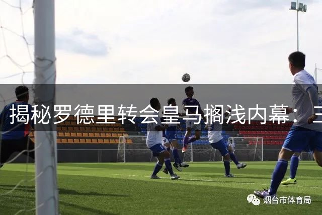 揭秘罗德里转会皇马搁浅内幕：三点隐忧与家庭因素成关键阻力