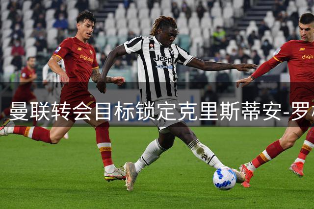 曼联转会目标锁定克里斯蒂安-罗梅罗，国米阿森纳或遇强劲对手