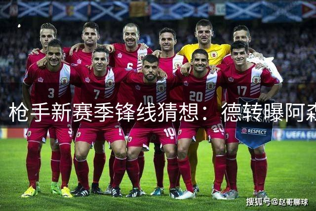 枪手新赛季锋线猜想：德转曝阿森纳三叉戟或迎重大变革