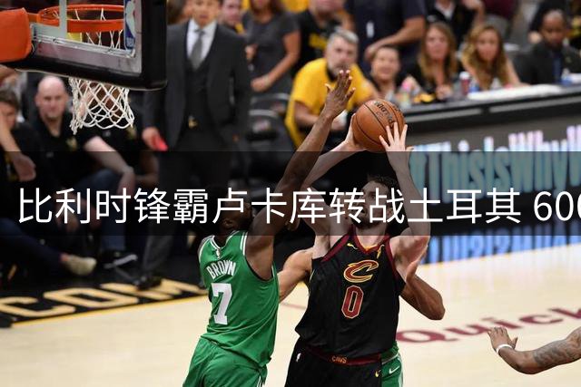 比利时锋霸卢卡库转战土耳其 600万欧加盟费内巴切