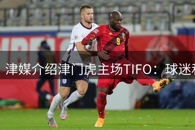 津媒介绍津门虎主场TIFO：球迷和球队荣辱与共、风雨同舟