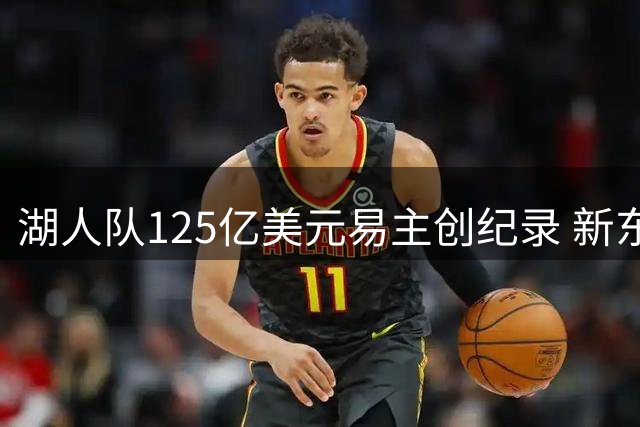 湖人队125亿美元易主创纪录 新东家阵容豪华