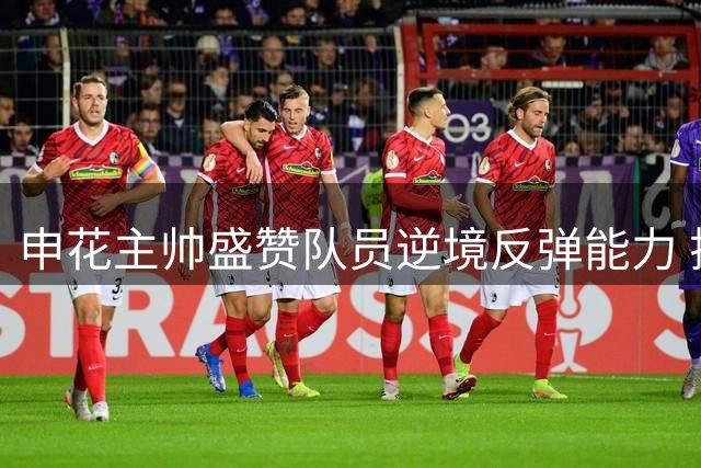 申花主帅盛赞队员逆境反弹能力 揭秘后防变阵玄机