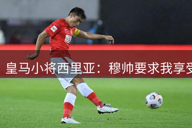 皇马小将西里亚：穆帅要求我享受比赛，进球后整个人如释重负