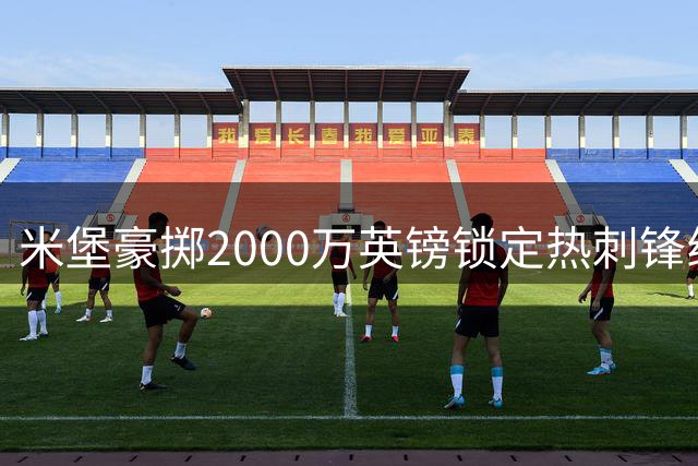 米堡豪掷2000万英镑锁定热刺锋线新星兰克希尔