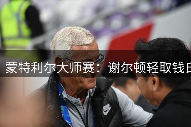 蒙特利尔大师赛：谢尔顿轻取钱氏晋级决赛 冲击卫冕在望