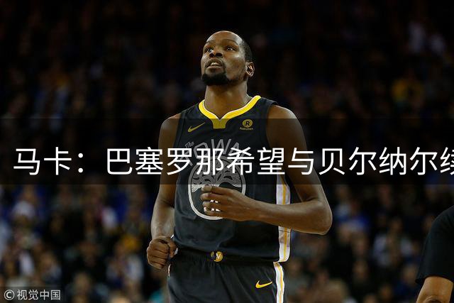 马卡：巴塞罗那希望与贝尔纳尔续约至2031年并为其涨薪
