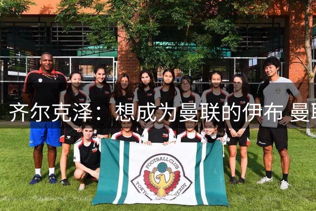 齐尔克泽：想成为曼联的伊布 曼联比拜仁更大