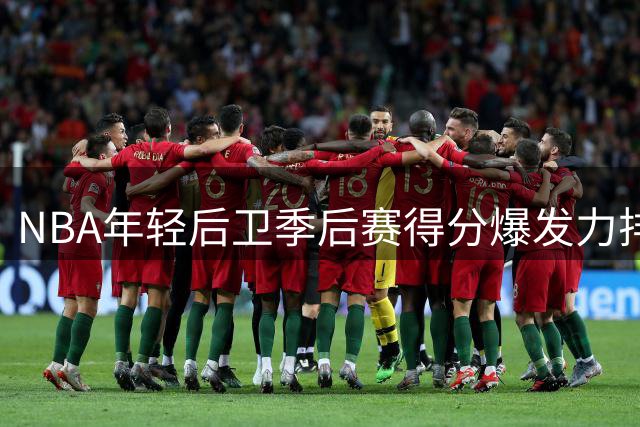 NBA年轻后卫季后赛得分爆发力排行榜出炉